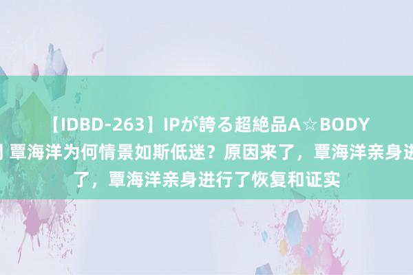 【IDBD-263】IPが誇る超絶品A☆BODYスペシャル8時間 覃海洋为何情景如斯低迷?原因来了,覃海洋亲身进行了恢复和证实