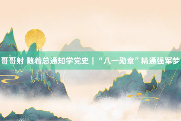 哥哥射 随着总通知学党史｜“八一勋章”精通强军梦