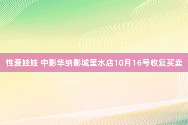 性爱娃娃 中影华纳影城里水店10月16号收复买卖