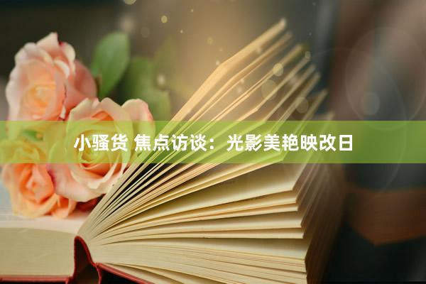 小骚货 焦点访谈：光影美艳映改日