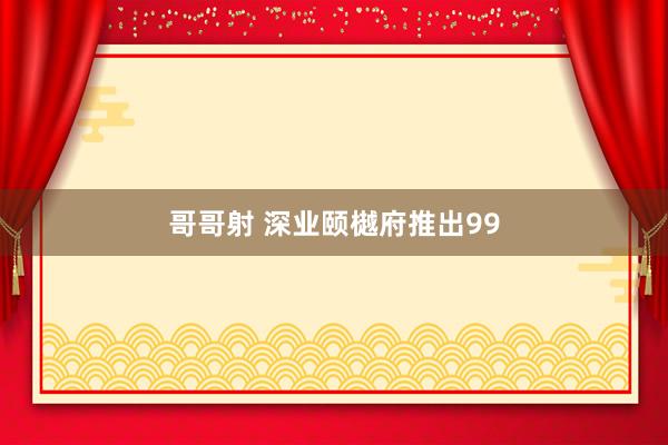 哥哥射 深业颐樾府推出99
