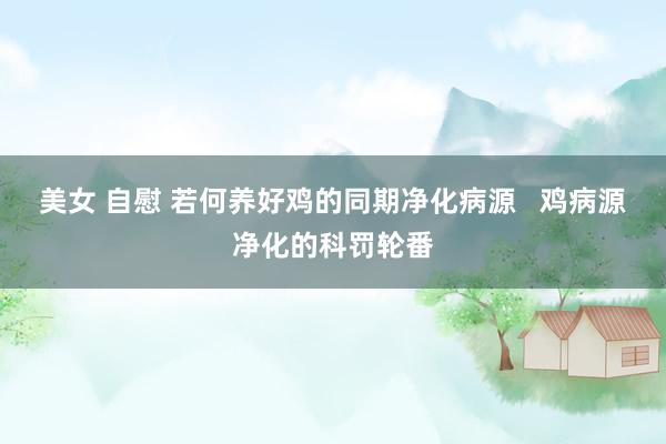 美女 自慰 若何养好鸡的同期净化病源   鸡病源净化的科罚轮番