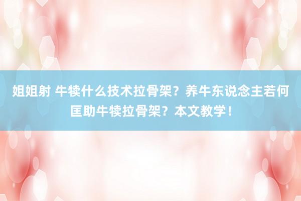姐姐射 牛犊什么技术拉骨架？养牛东说念主若何匡助牛犊拉骨架？本文教学！
