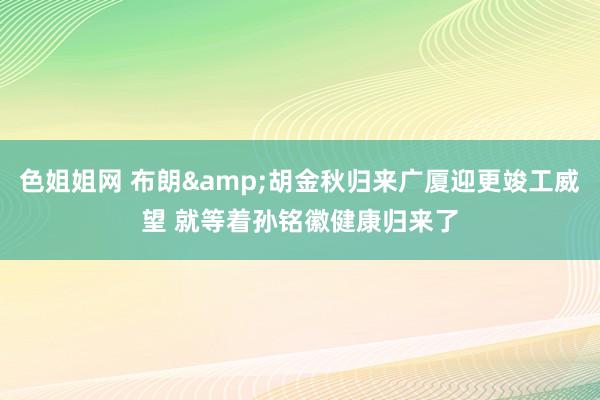 色姐姐网 布朗&胡金秋归来广厦迎更竣工威望 就等着孙铭徽健康归来了