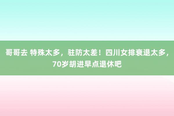 哥哥去 特殊太多，驻防太差！四川女排衰退太多，70岁胡进早点退休吧