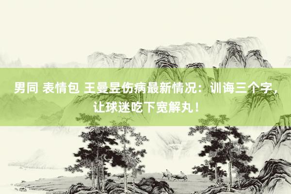 男同 表情包 王曼昱伤病最新情况：训诲三个字，让球迷吃下宽解丸！