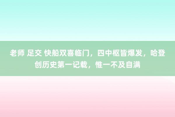 老师 足交 快船双喜临门，四中枢皆爆发，哈登创历史第一记载，惟一不及自满