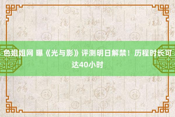 色姐姐网 曝《光与影》评测明日解禁！历程时长可达40小时