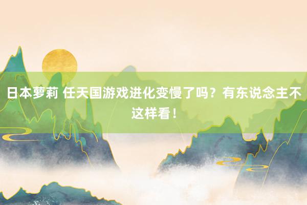 日本萝莉 任天国游戏进化变慢了吗？有东说念主不这样看！