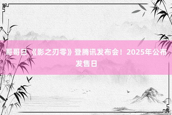 哥哥日 《影之刃零》登腾讯发布会！2025年公布发售日