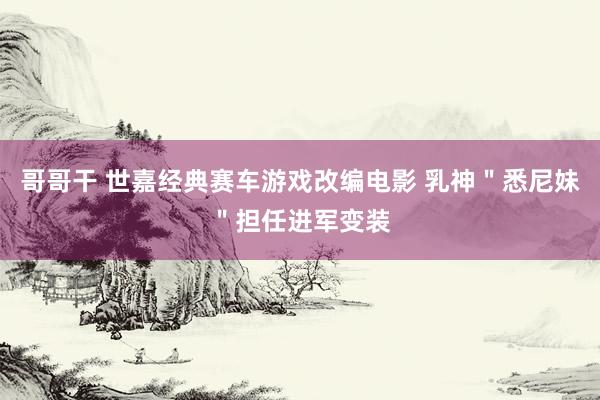哥哥干 世嘉经典赛车游戏改编电影 乳神＂悉尼妹＂担任进军变装