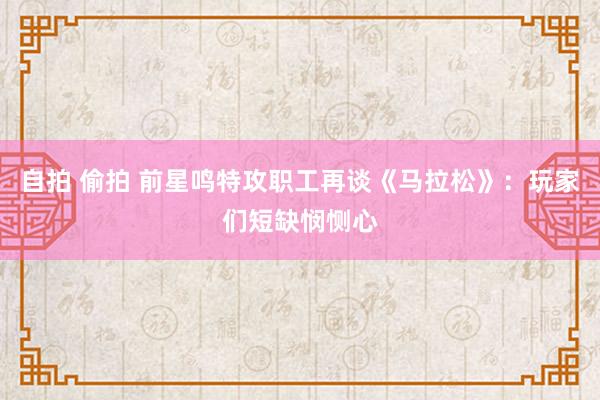 自拍 偷拍 前星鸣特攻职工再谈《马拉松》：玩家们短缺悯恻心