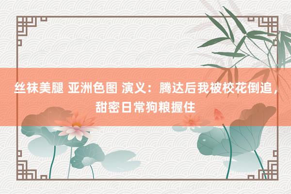 丝袜美腿 亚洲色图 演义：腾达后我被校花倒追，甜密日常狗粮握住