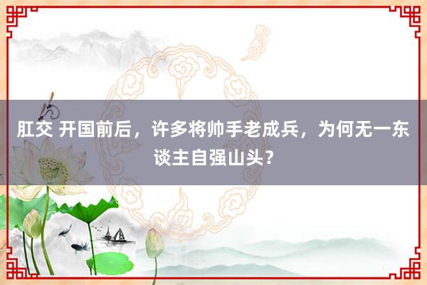 肛交 开国前后，许多将帅手老成兵，为何无一东谈主自强山头？