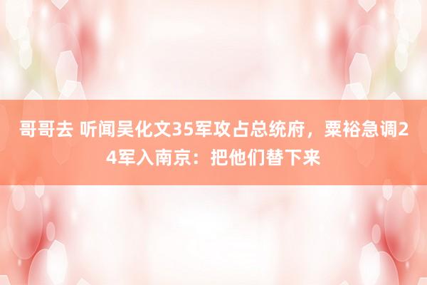哥哥去 听闻吴化文35军攻占总统府，粟裕急调24军入南京：把他们替下来