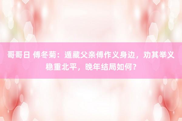 哥哥日 傅冬菊：遁藏父亲傅作义身边，劝其举义稳重北平，晚年结局如何？