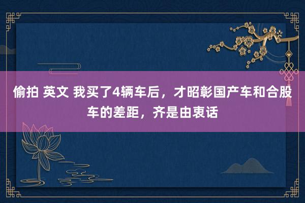 偷拍 英文 我买了4辆车后，才昭彰国产车和合股车的差距，齐是由衷话