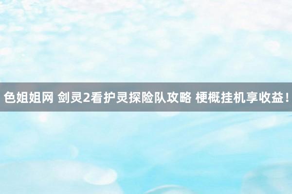 色姐姐网 剑灵2看护灵探险队攻略 梗概挂机享收益！