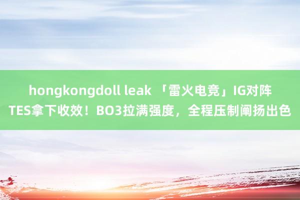 hongkongdoll leak 「雷火电竞」IG对阵TES拿下收效！BO3拉满强度，全程压制阐扬出色