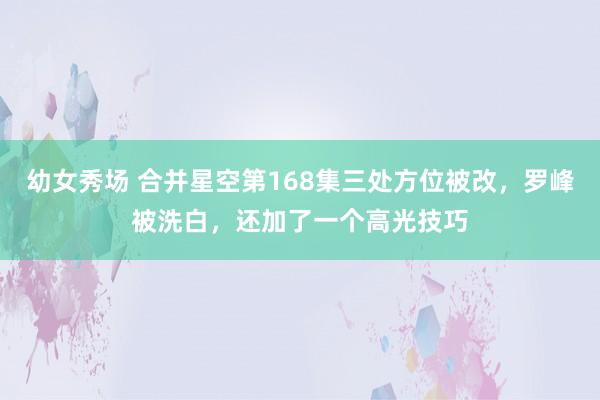 幼女秀场 合并星空第168集三处方位被改，罗峰被洗白，还加了一个高光技巧