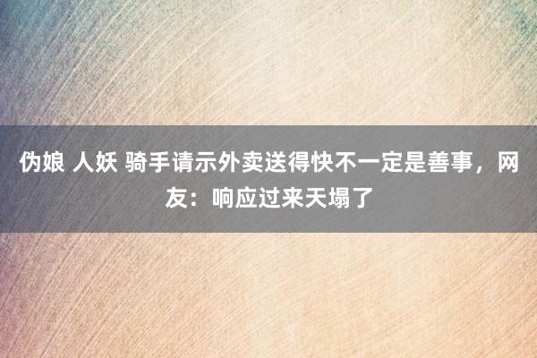 伪娘 人妖 骑手请示外卖送得快不一定是善事，网友：响应过来天塌了