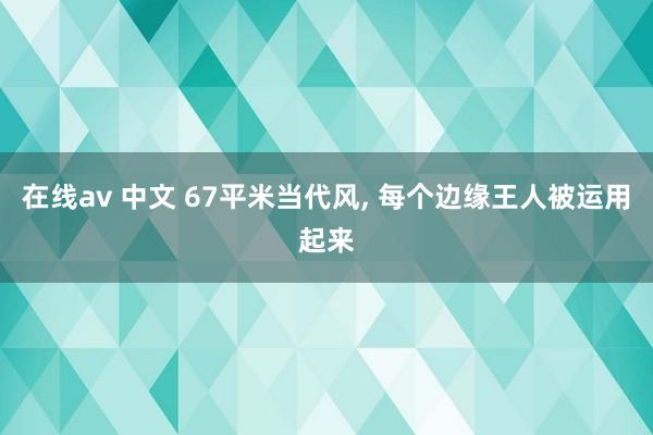 在线av 中文 67平米当代风， 每个边缘王人被运用起来