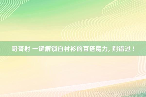 哥哥射 一键解锁白衬衫的百搭魔力， 别错过 !