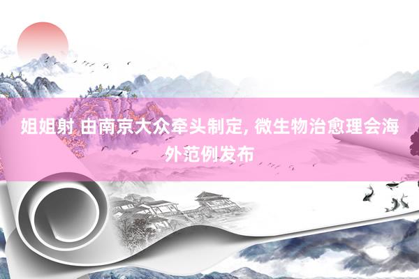 姐姐射 由南京大众牵头制定， 微生物治愈理会海外范例发布