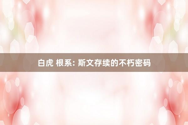 白虎 根系: 斯文存续的不朽密码