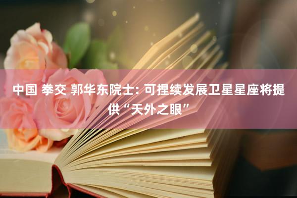 中国 拳交 郭华东院士: 可捏续发展卫星星座将提供“天外之眼”