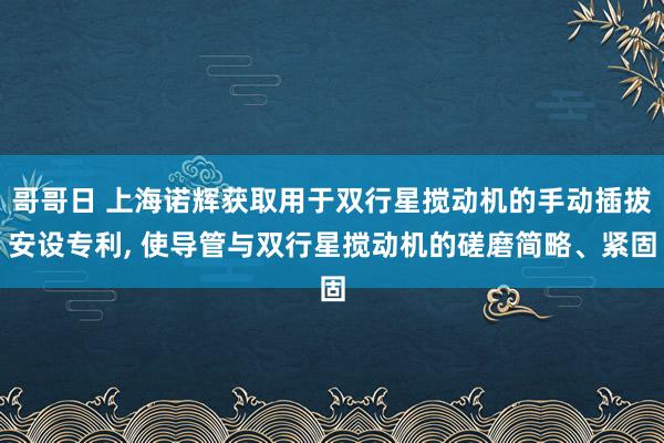 哥哥日 上海诺辉获取用于双行星搅动机的手动插拔安设专利， 使导管与双行星搅动机的磋磨简略、紧固