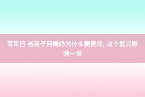 哥哥日 当孩子问姆妈为什么要责任， 这个复兴影响一世