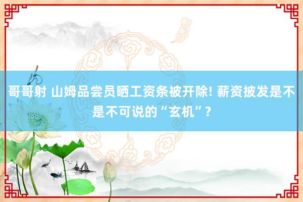 哥哥射 山姆品尝员晒工资条被开除! 薪资披发是不是不可说的“玄机”?