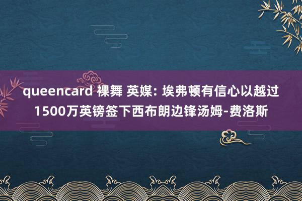 queencard 裸舞 英媒: 埃弗顿有信心以越过1500万英镑签下西布朗边锋汤姆-费洛斯