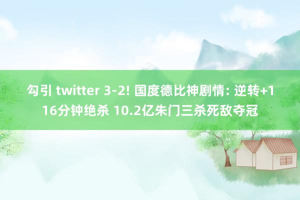 勾引 twitter 3-2! 国度德比神剧情: 逆转+116分钟绝杀 10.2亿朱门三杀死敌夺冠
