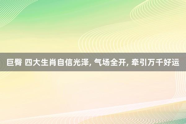 巨臀 四大生肖自信光泽， 气场全开， 牵引万千好运