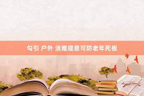 勾引 户外 淡雅寝息可防老年死板