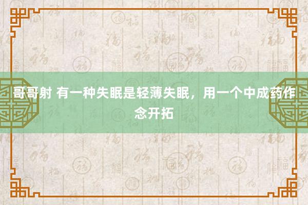 哥哥射 有一种失眠是轻薄失眠，用一个中成药作念开拓