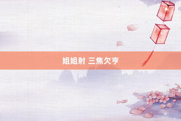 姐姐射 三焦欠亨