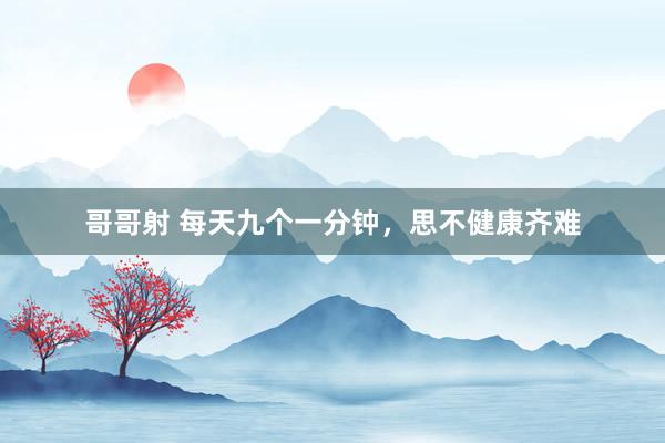 哥哥射 每天九个一分钟，思不健康齐难