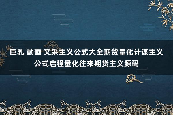 巨乳 動画 文采主义公式大全期货量化计谋主义公式启程量化往来期货主义源码
