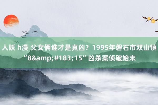 人妖 h漫 父女俩谁才是真凶？1995年磐石市双山镇“8&#183;15”凶杀案侦破始末