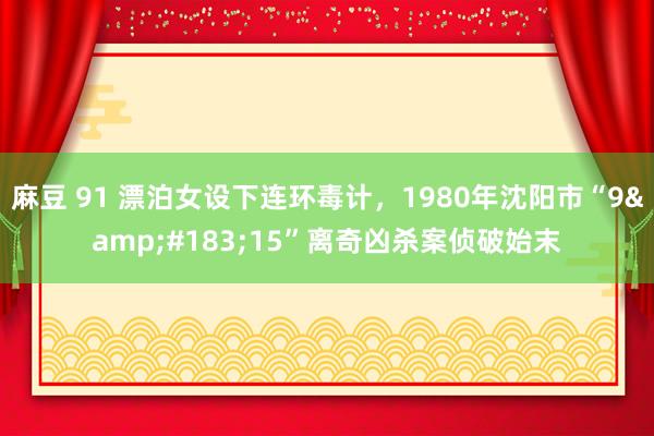 麻豆 91 漂泊女设下连环毒计，1980年沈阳市“9&#183;15”离奇凶杀案侦破始末