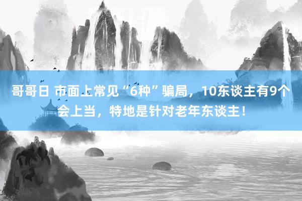 哥哥日 市面上常见“6种”骗局，10东谈主有9个会上当，特地是针对老年东谈主！