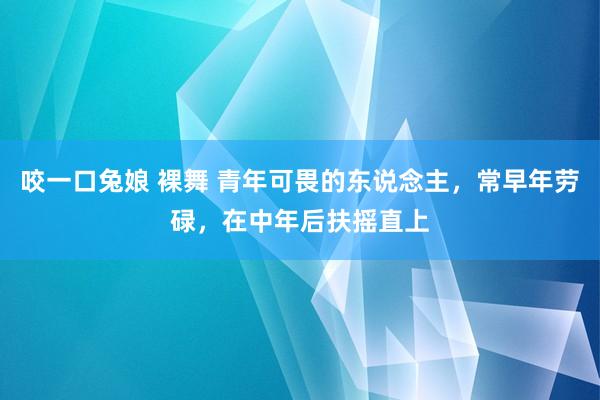 咬一口兔娘 裸舞 青年可畏的东说念主，常早年劳碌，在中年后扶摇直上