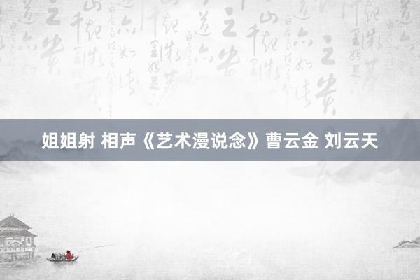 姐姐射 相声《艺术漫说念》曹云金 刘云天