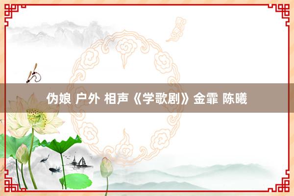 伪娘 户外 相声《学歌剧》金霏 陈曦