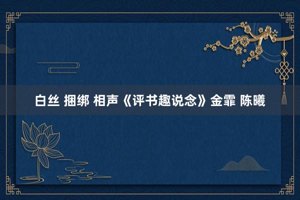 白丝 捆绑 相声《评书趣说念》金霏 陈曦